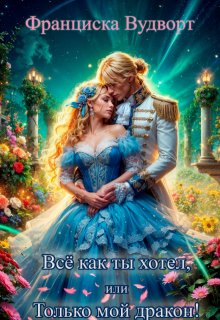 Всё как ты хотел, или Только мой дракон! — Франциска Вудворт