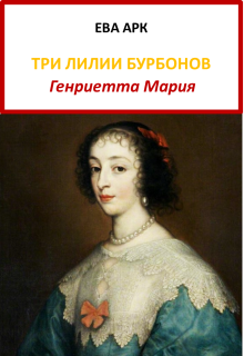 Три лилии Бурбонов. Генриетта Мария — Ева Арк